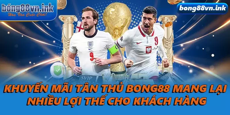 Khuyến mãi tân thủ Bong88 mang lại nhiều lợi thế cho khách hàng