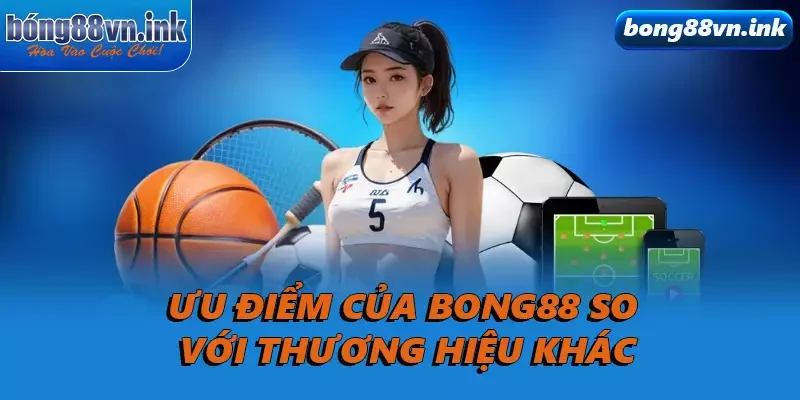 Ưu điểm của Bong88 so với thương hiệu khác