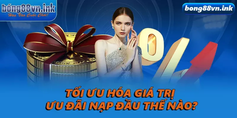 Tối ưu hóa giá trị ưu đãi nạp đầu thế nào?